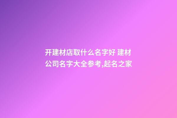 开建材店取什么名字好 建材公司名字大全参考,起名之家-第1张-公司起名-玄机派
